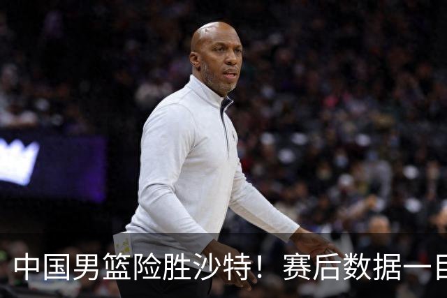 中国男篮险胜沙特！赛后数据一目了然，贡献30分，最大功臣是他！